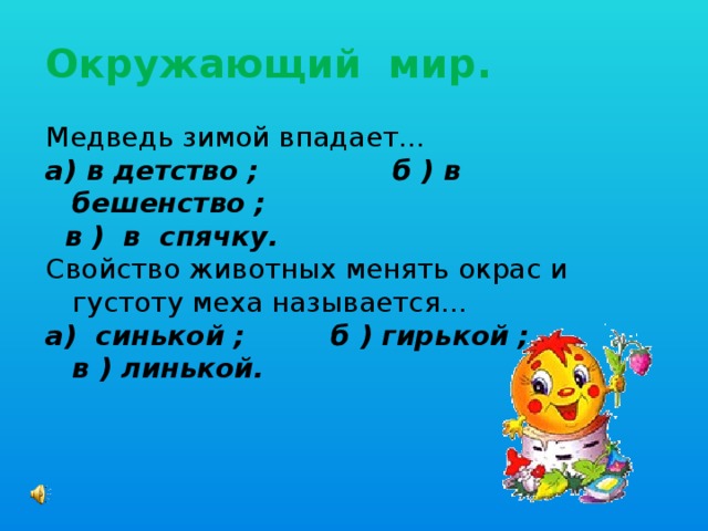 Окружающий мир. Медведь зимой впадает… а) в детство ; б ) в бешенство ;  в ) в спячку. Свойство животных менять окрас и густоту меха называется… а) синькой ; б ) гирькой ; в ) линькой.