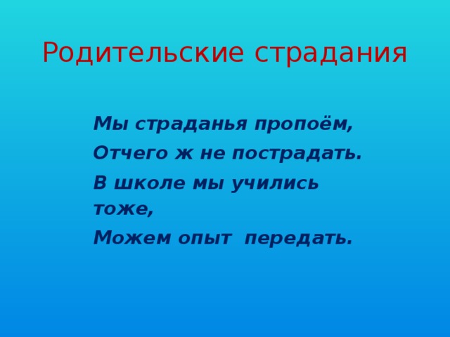 Родительские страдания Мы страданья пропоём, Отчего ж не пострадать. В школе мы учились тоже, Можем опыт передать.