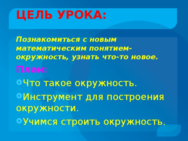 ЦЕЛЬ УРОКА:   Познакомиться с новым математическим понятием-окружность, узнать что-то новое. План: