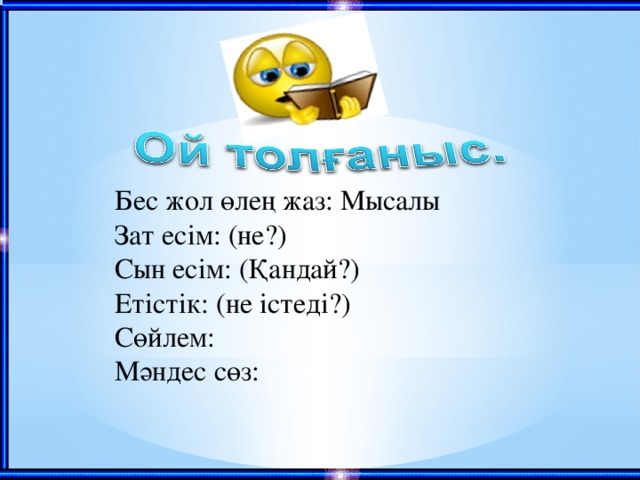 Бес жол өлең жаз: Мысалы  Зат есім: (не?)  Сын есім: (Қандай?)  Етістік: (не істеді?)  Сөйлем:  Мәндес сөз: