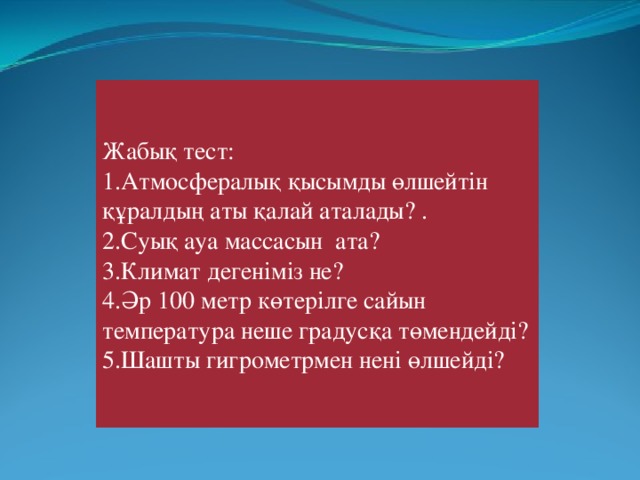 Жабық тест: 1.Атмосфералық қысымды өлшейтін құралдың аты қалай аталады? . 2.Суық ауа массасын ата? 3.Климат дегеніміз не? 4.Әр 100 метр көтерілге сайын температура неше градусқа төмендейді? 5.Шашты гигрометрмен нені өлшейді?