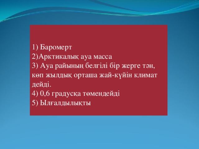 1) Баромерт 2)Арктикалық ауа масса 3) Ауа райының белгілі бір жерге тән, көп жылдық орташа жай-күйін климат дейді. 4) 0,6 градусқа төмендейді 5) Ылғалдылықты