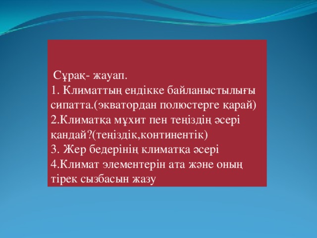 Сұрақ- жауап. 1. Климаттың ендікке байланыстылығы сипатта.(экватордан полюстерге қарай) 2.Климатқа мұхит пен теңіздің әсері қандай?(теңіздік,континентік) 3. Жер бедерінің климатқа әсері 4.Климат элементерін ата және оның тірек сызбасын жазу