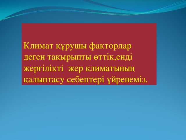 Климат құрушы факторлар деген тақырыпты өттік,енді жергілікті жер климатының қалыптасу себептері үйренеміз.