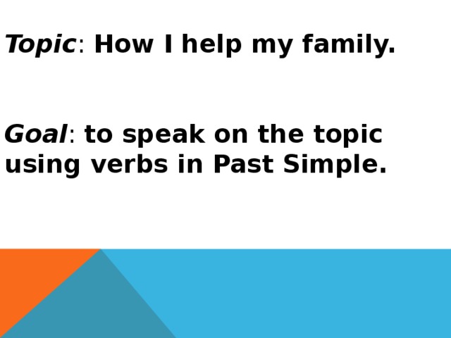 Topic : How I help my family.    Goal : to speak on the topic using verbs in Past Simple.