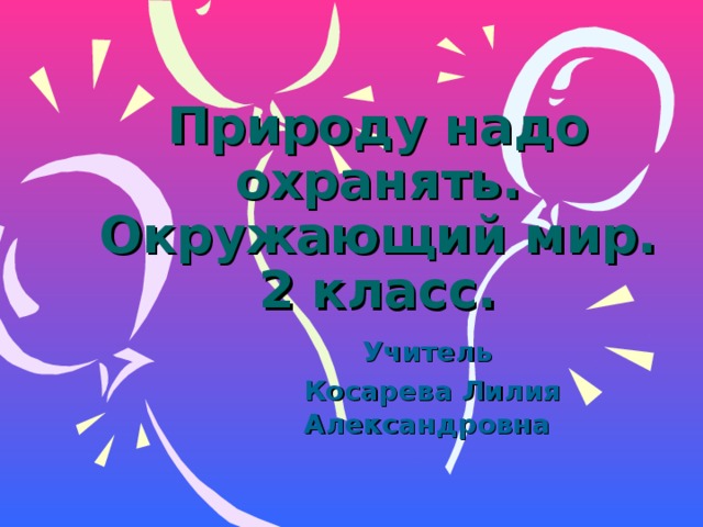 Природу надо охранять.  Окружающий мир.  2 класс. Учитель  Косарева Лилия Александровна