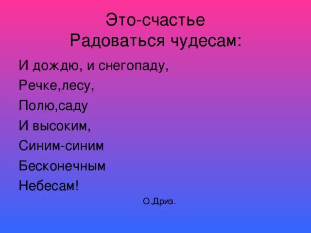 Это-счастье  Радоваться чудесам : И дождю, и снегопаду, Речке,лесу, Полю,саду И высоким, Синим-синим Бесконечным Небесам!    О.Дриз.