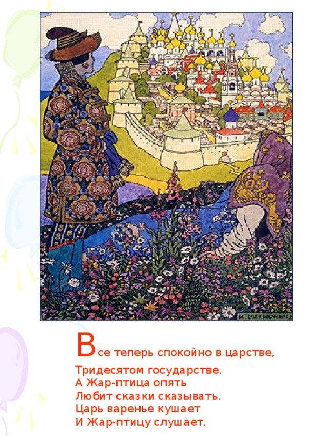 В се теперь спокойно в царстве, Тридесятом государстве. А Жар-птица опять Любит сказки сказывать. Царь варенье кушает И Жар-птицу слушает.