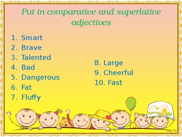 Put in comparative and superlative adjectives Smart Brave Talented Bad Dangerous Fat Fluffy 8.  Large 9. Cheerful 10. Fast
