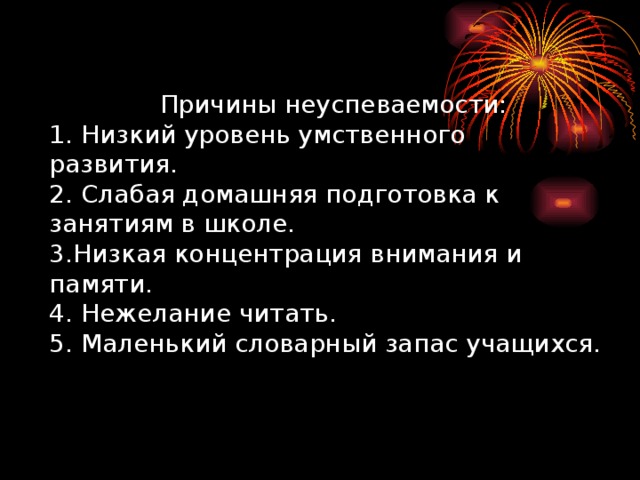 Причины неуспеваемости:  1. Низкий уровень умственного развития.  2. Слабая домашняя подготовка к занятиям в школе.  3.Низкая концентрация внимания и памяти.  4. Нежелание читать.  5. Маленький словарный запас учащихся.