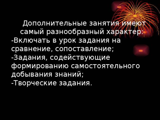 Дополнительные занятия имеют самый разнообразный характер:  -Включать в урок задания на сравнение, сопоставление;  -Задания, содействующие формированию самостоятельного добывания знаний;  -Творческие задания.