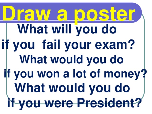 Draw a poster  What will you do if you fail your exam?  What would you do if you won a lot of money?  What would you do if you were President?