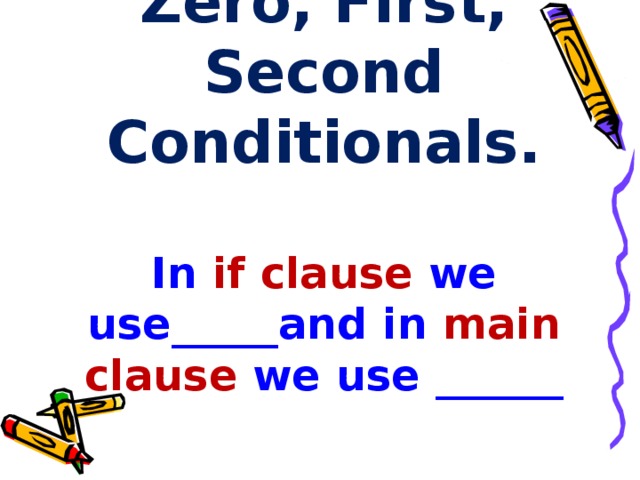 Complete the rule.  Zero, First, Second Conditionals.   In  if  clause  we use_____and in  main clause we use ______