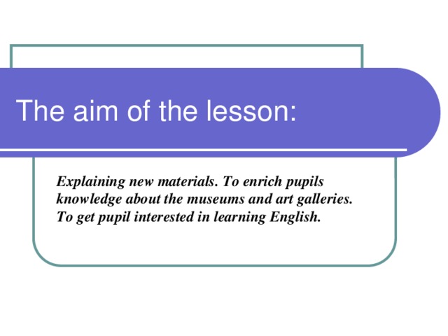 The aim of the lesson: Explaining new materials. To enrich pupils knowledge about the museums and art galleries.  To get pupil interested in learning English.