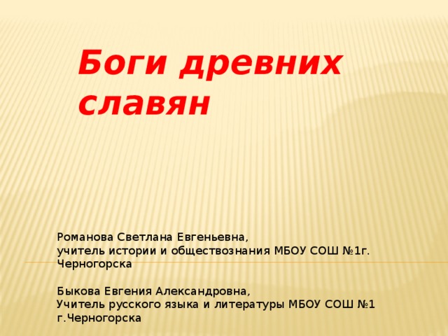 Боги древних славян Романова Светлана Евгеньевна, учитель истории и обществознания МБОУ СОШ №1г. Черногорска Быкова Евгения Александровна, Учитель русского языка и литературы МБОУ СОШ №1 г.Черногорска