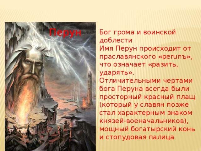 Перун Бог грома и воинской доблести Имя Перун происходит от праславянского «perunъ», что означает «разить, ударять». Отличительными чертами бога Перуна всегда были просторный красный плащ (который у славян позже стал характерным знаком князей-военачальников), мощный богатырский конь и стопудовая палица