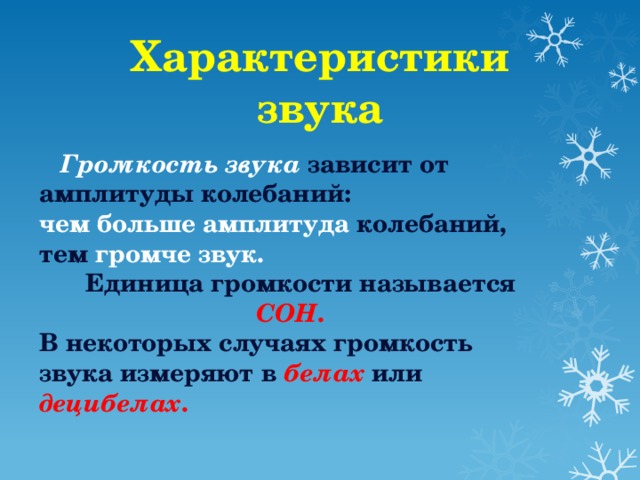 Характеристики звука  Громкость звука зависит от амплитуды колебаний: чем больше амплитуда колебаний, тем громче звук.   Единица громкости называется СОН . В некоторых случаях громкость звука измеряют в белах или децибелах .