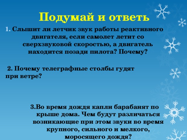 Подумай и ответь Слышит ли летчик звук работы реактивного двигателя, если самолет летит со сверхзвуковой скоростью, а двигатель находится позади пилота? Почему?  2. Почему телеграфные столбы гудят при ветре? 3.Во время дождя капли барабанят по крыше дома. Чем будут различаться возникающие при этом звуки во время крупного, сильного и мелкого, моросящего дождя?