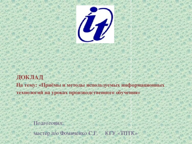 ДОКЛАД  На тему: «Приёмы и методы используемых информационных технологий на уроках производственного обучения»   Подготовил: мастер п/о Фомиченко С.Г. КГУ «ТПТК»