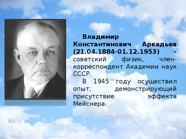 Владимир Константинович Аркадьев (21.04.1884-01.12.1953) – советский физик, член-корреспондент Академии наук СССР.  В 1945 году осуществил опыт, демонстрирующий присутствие эффекта Мейснера.