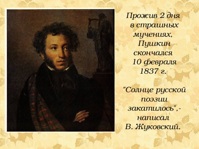 Прожив 2 дня в страшных мучениях, Пушкин скончался 10 февраля 1837 г.  