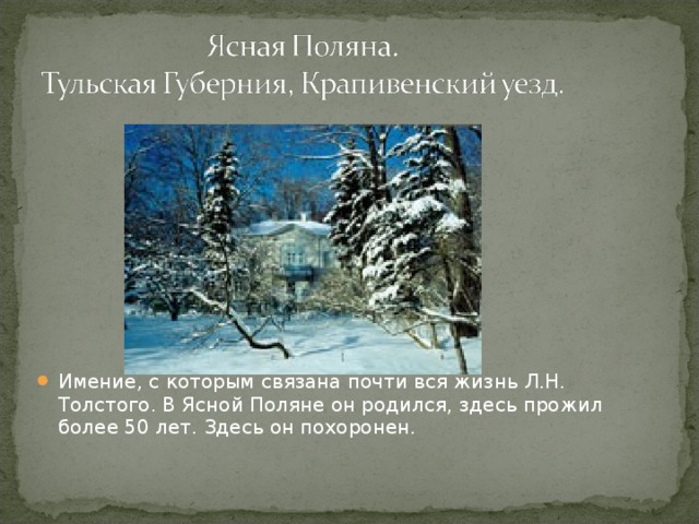 Имение, с которым связана почти вся жизнь Л.Н. Толстого. В Ясной Поляне он родился, здесь прожил более 50 лет. Здесь он похоронен.