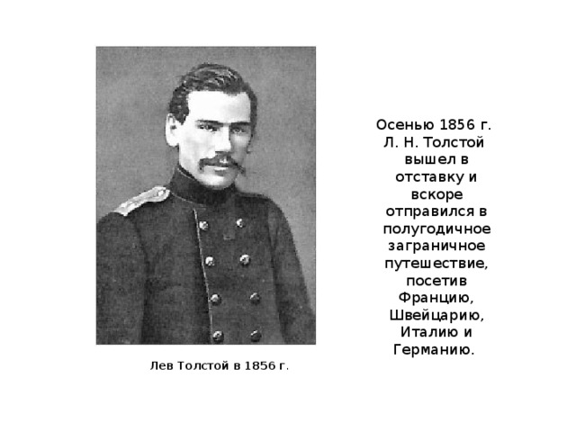 Осенью 1856 г. Л. Н. Толстой вышел в отставку и вскоре отправился в полугодичное заграничное путешествие, посетив Францию, Швейцарию, Италию и Германию. Лев Толстой в 1856 г .