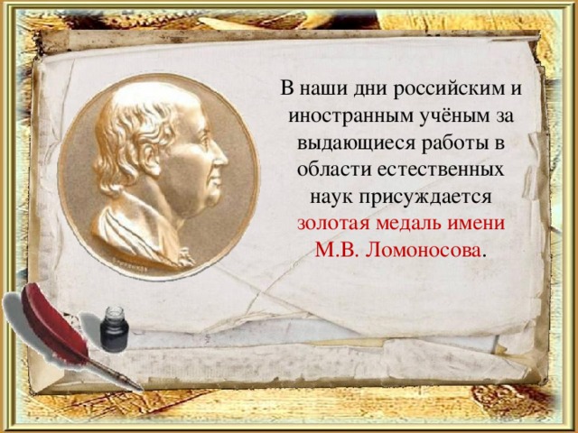 В наши дни российским и иностранным учёным за выдающиеся работы в области естественных наук присуждается золотая медаль имени М.В. Ломоносова .