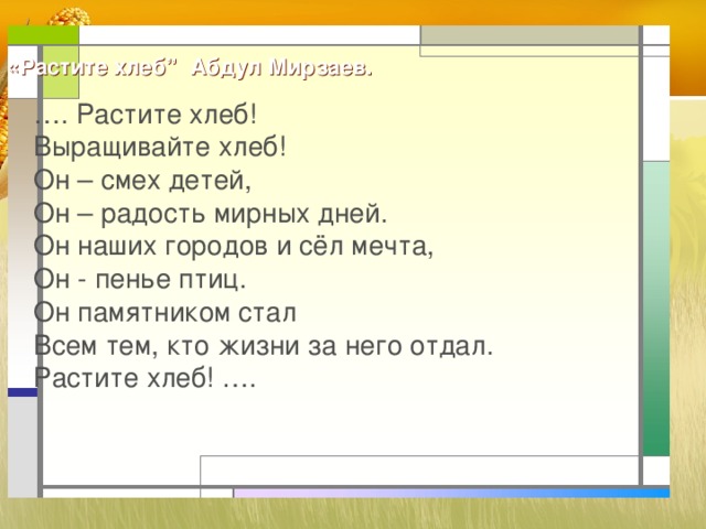 «Растите хлеб” Абдул Мирзаев.    … . Растите хлеб!  Выращивайте хлеб!  Он – смех детей,  Он – радость мирных дней.  Он наших городов и сёл мечта,  Он - пенье птиц.  Он памятником стал  Всем тем, кто жизни за него отдал.  Растите хлеб! ….