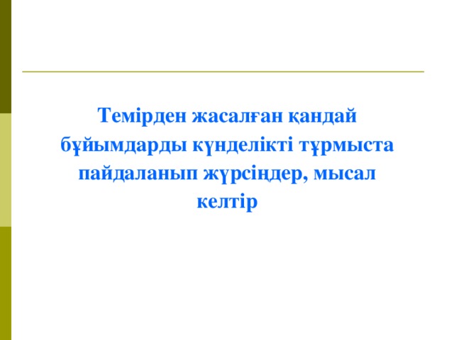 Темірден жасалған қандай бұйымдарды күнделікті тұрмыста пайдаланып жүрсіңдер, мысал келтір