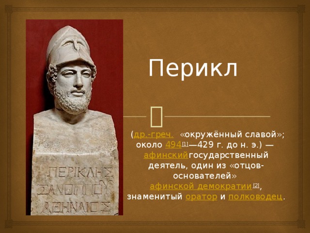 Перикл   ( др.-греч.   «окружённый славой»; около  494 [1] —429 г. до н. э.) —  афинский государственный деятель, один из «отцов-основателей»  афинской демократии [2] , знаменитый  оратор  и  полководец .