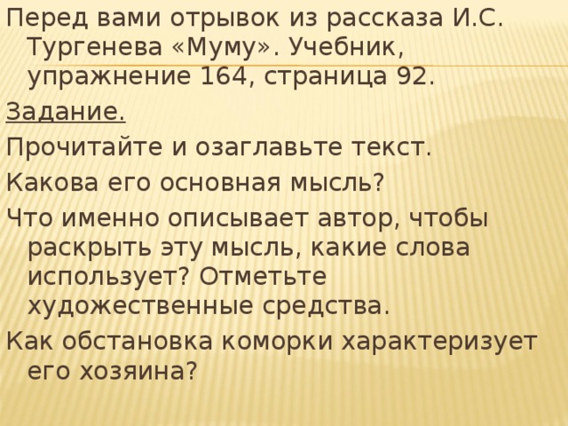 Перед вами отрывок из рассказа И.С. Тургенева «Муму». Учебник, упражнение 164, страница 92. Задание. Прочитайте и озаглавьте текст. Какова его основная мысль? Что именно описывает автор, чтобы раскрыть эту мысль, какие слова использует? Отметьте художественные средства. Как обстановка коморки характеризует его хозяина?