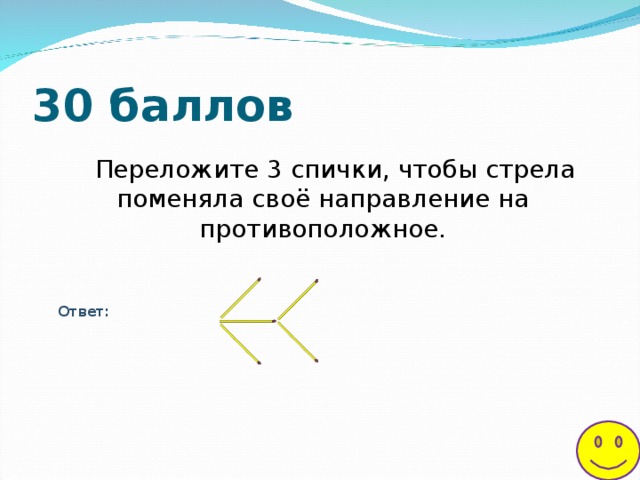 30 баллов Переложите 3 спички, чтобы стрела поменяла своё направление на противоположное. Ответ: