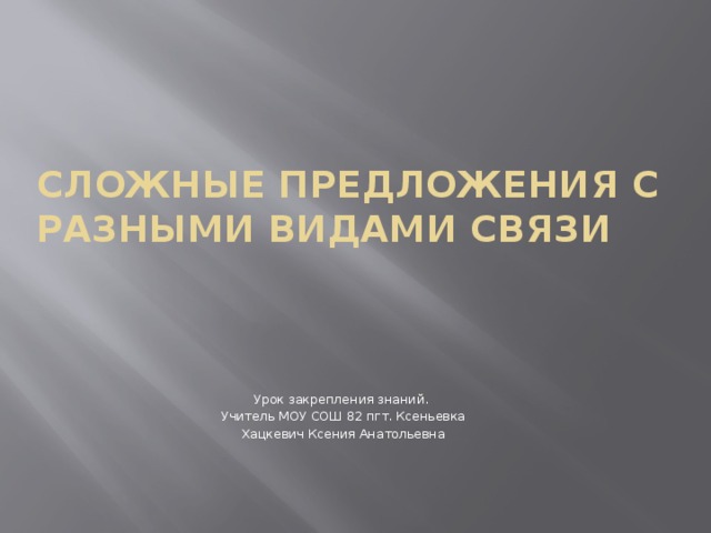 Сложные предложения с разными видами связи Урок закрепления знаний. Учитель МОУ СОШ 82 пгт. Ксеньевка Хацкевич Ксения Анатольевна