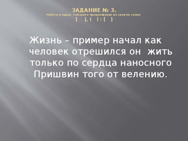 ЗАДАНИЕ № 3.  Работа в парах. Соберите предложение из слов по схеме  [ ], ( ) : [ ]   Жизнь – пример начал как человек отрешился он жить только по сердца наносного Пришвин того от велению.