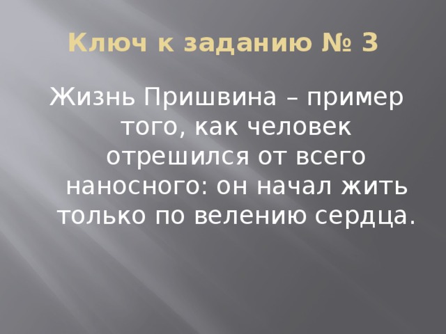 Ключ к заданию № 3 Жизнь Пришвина – пример того, как человек отрешился от всего наносного: он начал жить только по велению сердца.