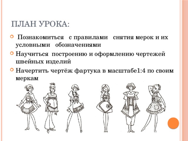 Приложение - слайд План урока:  Познакомиться с правилами снятия мерок и их условными обозначениями Научиться построению и оформлению чертежей швейных изделий Начертить чертёж фартука в масштабе1:4 по своим меркам