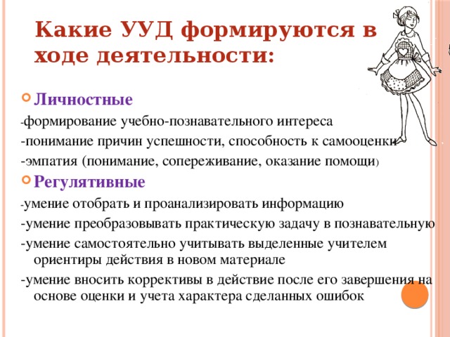 Какие УУД формируются в ходе деятельности:  Личностные - формирование учебно-познавательного интереса -понимание причин успешности, способность к самооценки -эмпатия (понимание, сопереживание, оказание помощи ) Регулятивные - умение отобрать и проанализировать информацию -умение преобразовывать практическую задачу в познавательную -умение самостоятельно учитывать выделенные учителем ориентиры действия в новом материале -умение вносить коррективы в действие после его завершения на основе оценки и учета характера сделанных ошибок