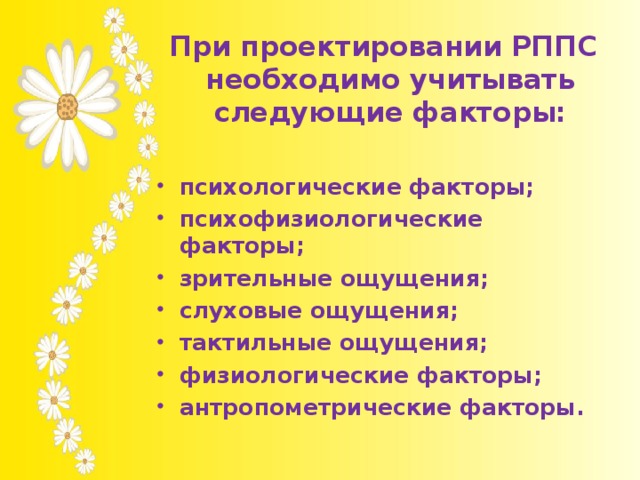   При проектировании РППС необходимо учитывать следующие факторы: психологические факторы; психофизиологические факторы; зрительные ощущения; слуховые ощущения; тактильные ощущения; физиологические факторы; антропометрические факторы.