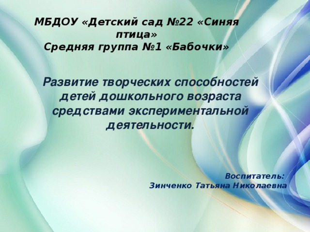 МБДОУ «Детский сад №22 «Синяя птица» Средняя группа №1 «Бабочки» Развитие творческих способностей детей дошкольного возраста средствами экспериментальной деятельности. Воспитатель: Зинченко Татьяна Николаевна