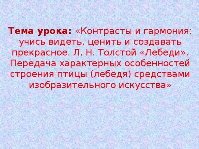 Тема урока: «Контрасты и гармония: учись видеть, ценить и создавать прекрасное. Л. Н. Толстой «Лебеди». Передача характерных особенностей строения птицы (лебедя) средствами изобразительного искусства»