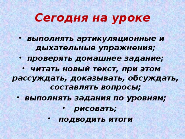 Сегодня на уроке выполнять артикуляционные и дыхательные упражнения; проверять домашнее задание; читать новый текст, при этом рассуждать, доказывать, обсуждать, составлять вопросы; выполнять задания по уровням; рисовать; подводить итоги