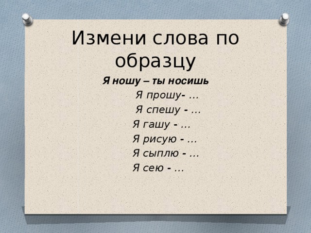 Измени слова по образцу Я ношу – ты носишь  Я прошу- …  Я спешу - …  Я гашу - …  Я рисую - …  Я сыплю - …  Я сею - …