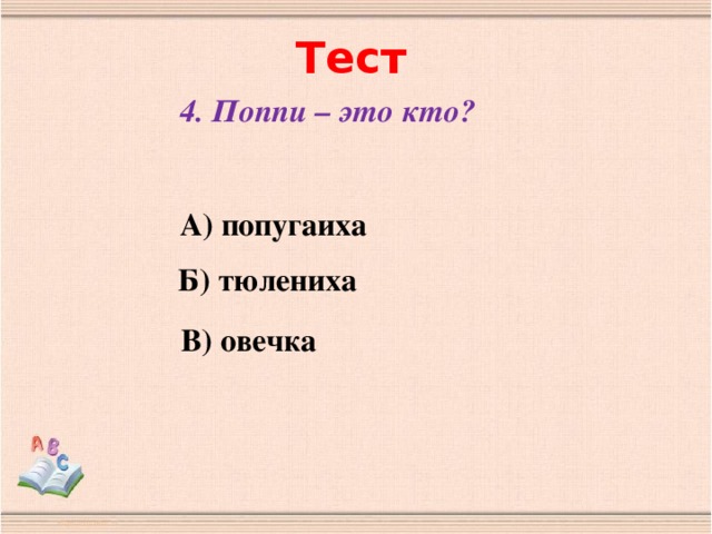 Тест 4. Поппи – это кто? А) попугаиха Б) тюлениха В) овечка