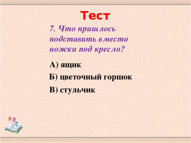 Тест 7. Что пришлось подставить вместо ножки под кресло? А) ящик Б) цветочный горшок В) стульчик