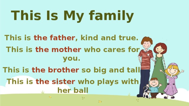 This Is My family This is the father , kind and true. This is the mother who cares for you. This is the brother so big and tall. This is the sister who plays with her ball
