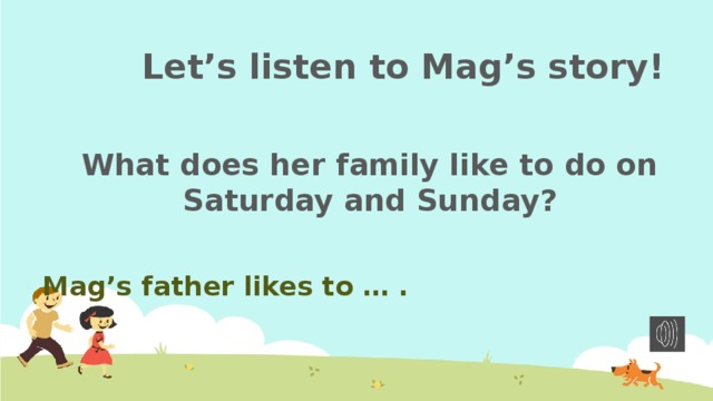 Let’s listen to Mag’s story ! What does her family like to do on Saturday and Sunday?  Mag’s father likes to … .