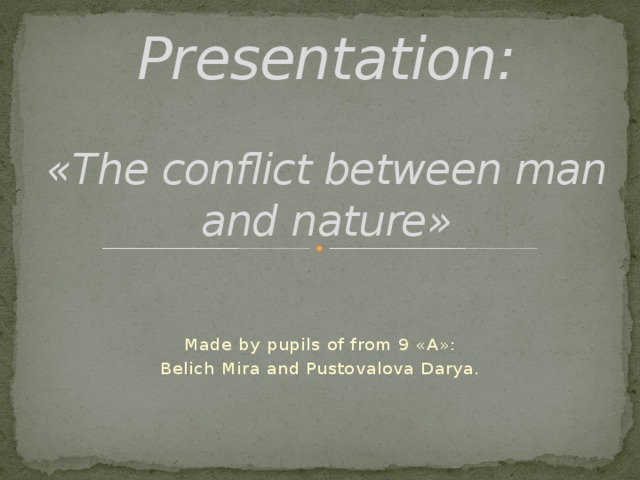 Presentation:   «The conflict between man and nature» Made by pupils of from 9 «А»: Belich Mira and Pustovalova Darya.