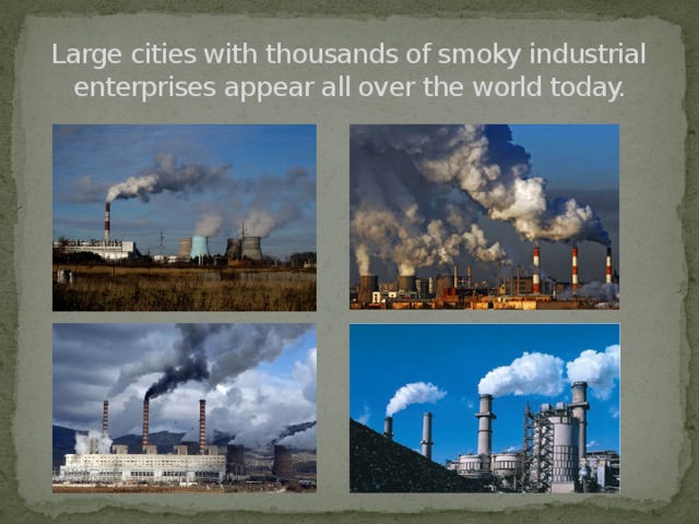 Large cities with thousands of smoky industrial enterprises appear all over the world today.