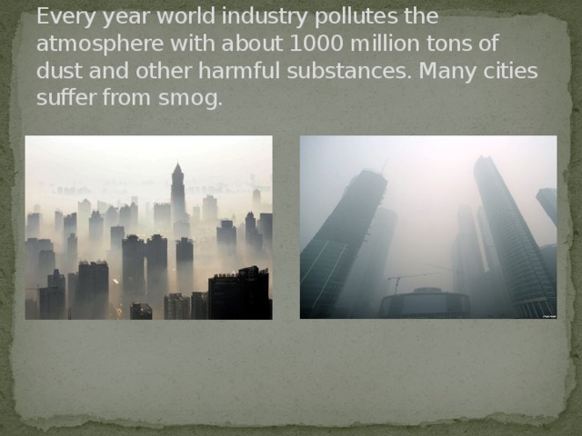 Every year world industry pollutes the atmosphere with about 1000 million tons of dust and other harmful substances. Many cities suffer from smog.